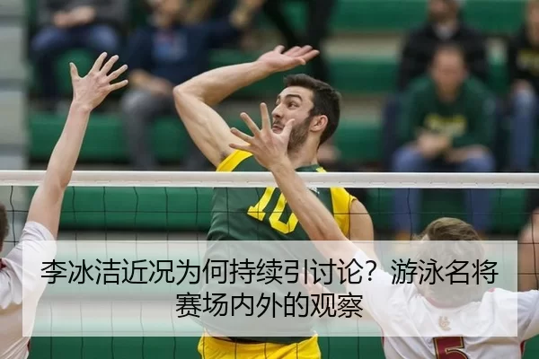李冰洁近况为何持续引讨论？游泳名将赛场内外的观察